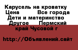 Карусель на кроватку › Цена ­ 700 - Все города Дети и материнство » Другое   . Пермский край,Чусовой г.